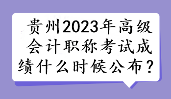 貴州2023年高級會計職稱考試成績什么時候公布？