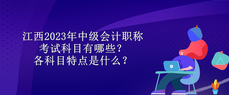 江西2023年中級會計職稱考試科目有哪些？各科目特點是什么？ 