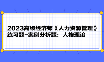 2023高級經(jīng)濟(jì)師《人力資源管理》練習(xí)題-案例分析題：人格理論