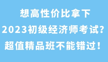 想高性價(jià)比拿下2023初級(jí)經(jīng)濟(jì)師考試？超值精品班不能錯(cuò)過！