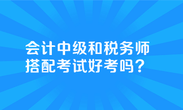 會計中級和稅務師搭配考試好考嗎？