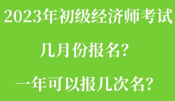 2023年初級經(jīng)濟(jì)師考試幾月份報名？一年可以報幾次名？