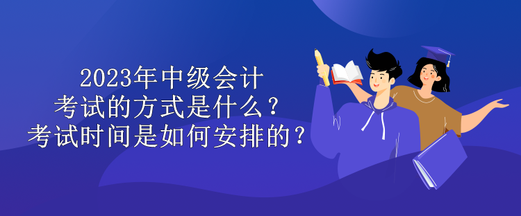 2023年中級會計(jì)考試的方式是什么？考試時(shí)間是如何安排的？