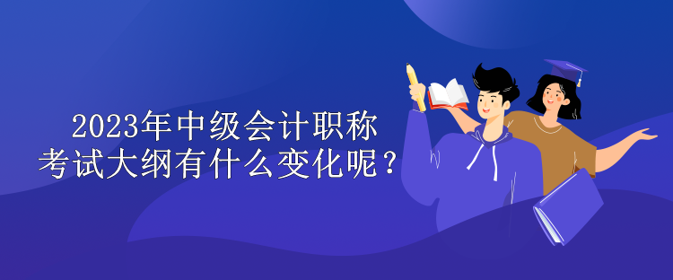 2023年中級會計職稱考試大綱有什么變化呢？