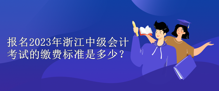 報名2023年浙江中級會計(jì)考試的繳費(fèi)標(biāo)準(zhǔn)是多少？