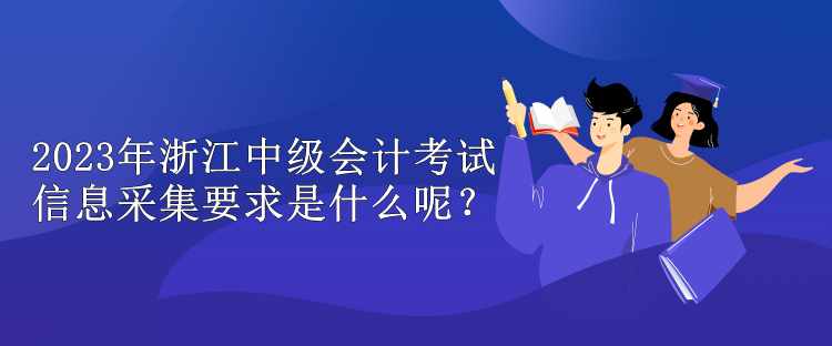 2023年浙江中級會計考試信息采集要求是什么呢？