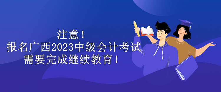 注意！報(bào)名廣西2023中級(jí)會(huì)計(jì)考試需要完成繼續(xù)教育！