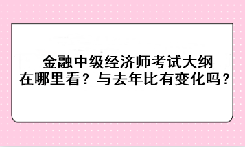 金融中級經(jīng)濟師考試大綱在哪里看？與去年比有變化嗎？