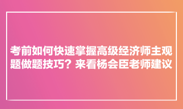 考前如何快速掌握高級(jí)經(jīng)濟(jì)師主觀題做題技巧？來(lái)看楊會(huì)臣老師建議