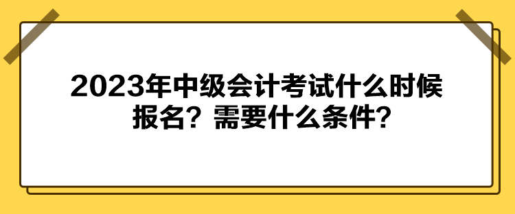 2023年中級(jí)會(huì)計(jì)考試什么時(shí)候報(bào)名？需要什么條件？