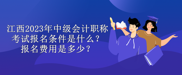 江西2023年中級(jí)會(huì)計(jì)職稱考試報(bào)名條件是什么？報(bào)名費(fèi)用是多少？