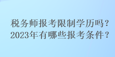 稅務(wù)師報(bào)考限制學(xué)歷嗎？2023年有哪些報(bào)考條件？