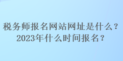 稅務(wù)師報(bào)名網(wǎng)站網(wǎng)址是什么？2023年什么時(shí)間報(bào)名？