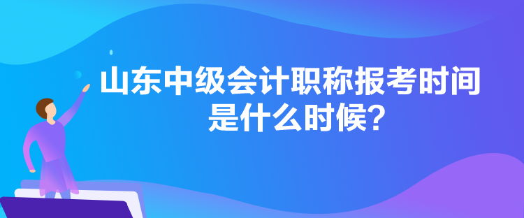 山東中級會計職稱報考時間是什么時候？