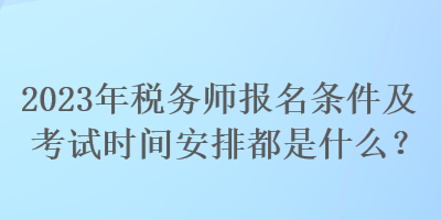 2023年稅務(wù)師報(bào)名條件及考試時(shí)間安排都是什么？