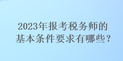 2023年報考稅務(wù)師的基本條件要求有哪些？