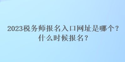 2023稅務(wù)師報名入口網(wǎng)址是哪個？什么時候報名？