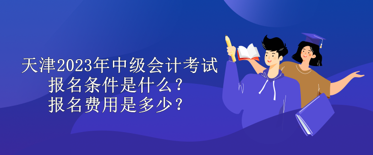 天津2023年中級(jí)會(huì)計(jì)考試報(bào)名條件是什么？報(bào)名費(fèi)用是多少？