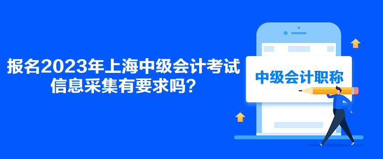 報(bào)名2023年上海中級(jí)會(huì)計(jì)考試信息采集有要求嗎？