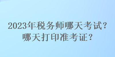 2023年稅務(wù)師哪天考試？哪天打印準(zhǔn)考證？