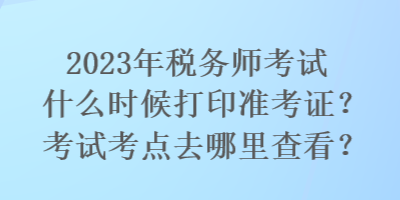 2023年稅務(wù)師考試什么時(shí)候打印準(zhǔn)考證？考試考點(diǎn)去哪里查看？