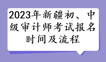 2023年新疆初、中級審計師考試報名時間及流程