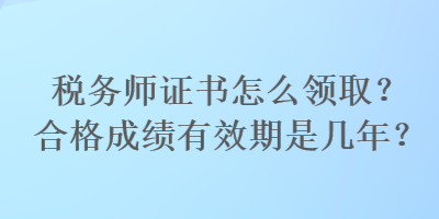 稅務(wù)師證書怎么領(lǐng)??？合格成績有效期是幾年？