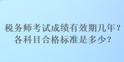 稅務(wù)師考試成績(jī)有效期幾年？各科目合格標(biāo)準(zhǔn)是多少？