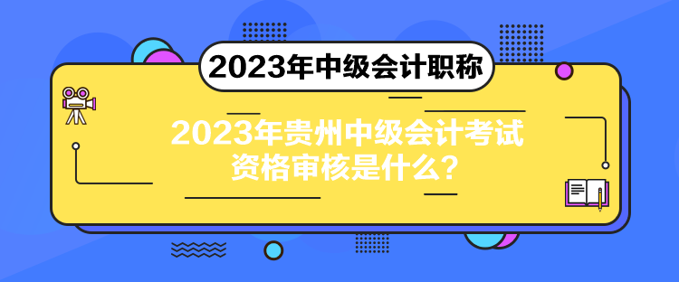 2023年貴州中級會計考試資格審核是什么？