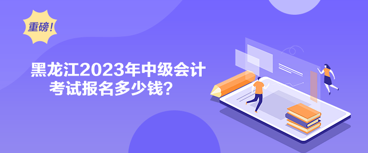 黑龍江2023年中級會計考試報名多少錢？