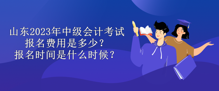 山東2023年中級會計考試報名費用是多少？報名時間是什么時候？