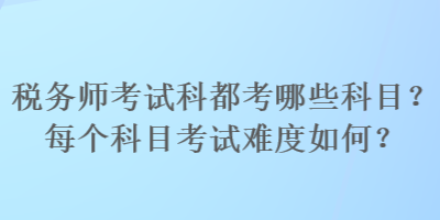 稅務(wù)師考試科都考哪些科目？每個(gè)科目考試難度如何？