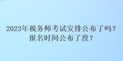 2023年稅務(wù)師考試安排公布了嗎？報名時間公布了沒？