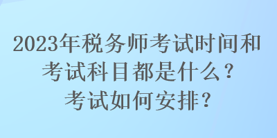 2023年稅務(wù)師考試時(shí)間和考試科目都是什么？考試如何安排？