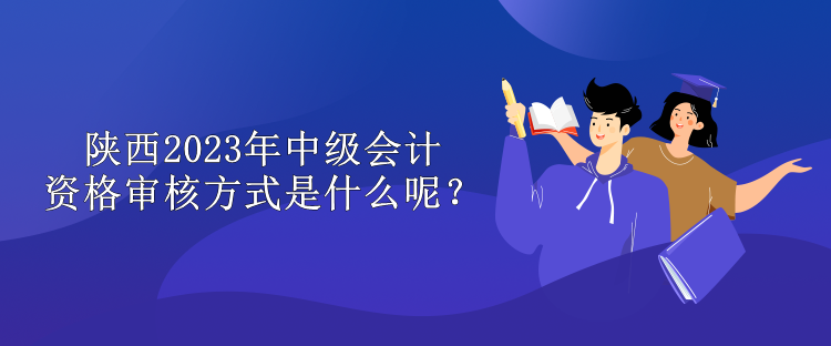 陜西2023年中級會(huì)計(jì)資格審核方式是什么呢？