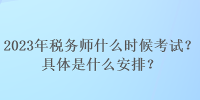 2023年稅務師什么時候考試？具體是什么安排？