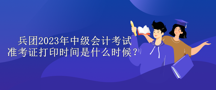 兵團(tuán)2023年中級會計(jì)考試準(zhǔn)考證打印時(shí)間是什么時(shí)候？