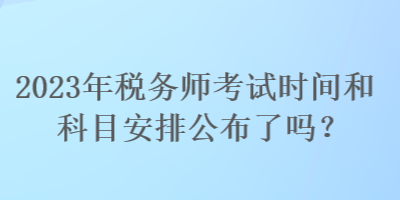 2023年稅務師考試時間和科目安排公布了嗎？