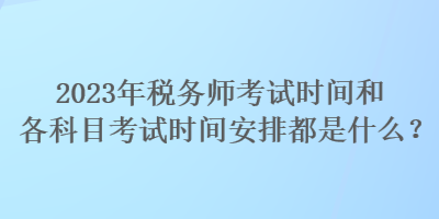 2023年稅務(wù)師考試時(shí)間和各科目考試時(shí)間安排都是什么？