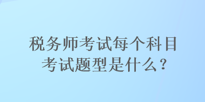 稅務(wù)師考試每個科目考試題型是什么？