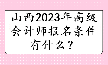 山西2023年高級(jí)會(huì)計(jì)師報(bào)名條件有什么？