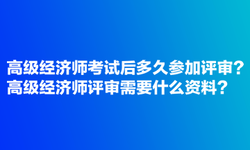 高級經(jīng)濟師考試后多久參加評審？高級經(jīng)濟師評審需要什么資料？