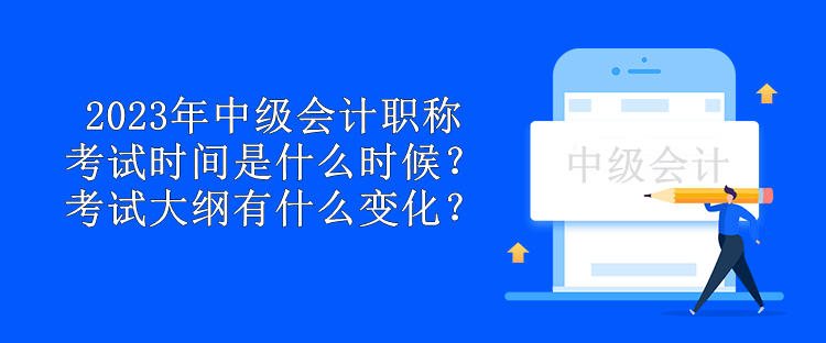 2023年中級(jí)會(huì)計(jì)職稱考試時(shí)間是什么時(shí)候？考試大綱有什么變化？