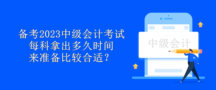 備考2023中級會計(jì)考試 每科拿出多久時(shí)間來準(zhǔn)備比較合適？