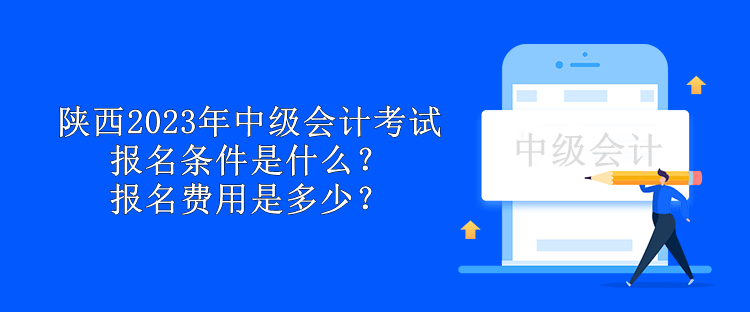 陜西2023年中級會計考試報名條件是什么？報名費用是多少？