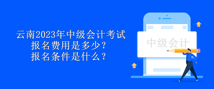 云南2023年中級會計考試報名費(fèi)用是多少？報名條件是什么？