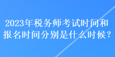 2023年稅務(wù)師考試時間和報名時間分別是什么時候？