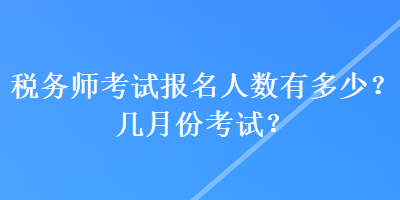 稅務師考試報名人數(shù)有多少？幾月份考試？