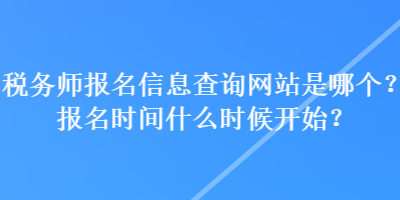 稅務(wù)師報(bào)名信息查詢網(wǎng)站是哪個(gè)？報(bào)名時(shí)間什么時(shí)候開始？