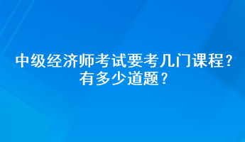 中級經(jīng)濟師考試要考幾門課程？有多少道題？